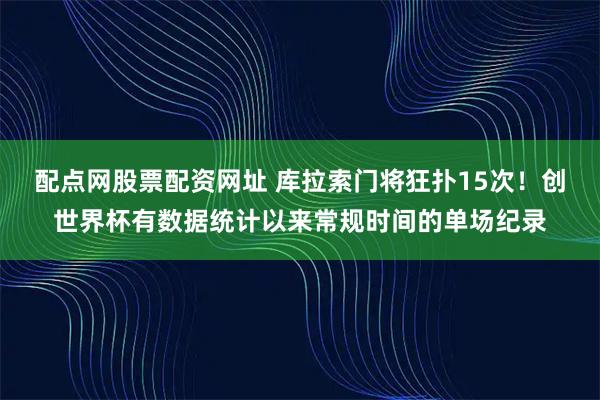 配点网股票配资网址 库拉索门将狂扑15次！创世界杯有数据统计以来常规时间的单场纪录