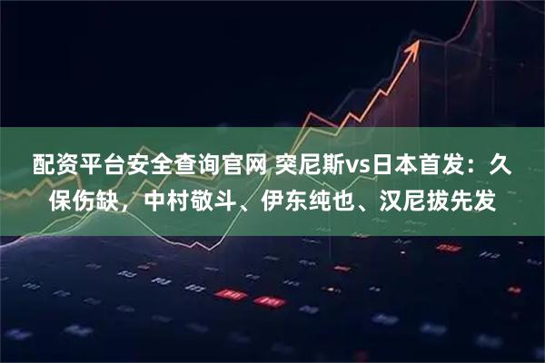 配资平台安全查询官网 突尼斯vs日本首发：久保伤缺，中村敬斗、伊东纯也、汉尼拔先发