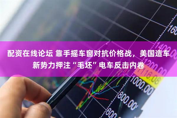 配资在线论坛 靠手摇车窗对抗价格战，美国造车新势力押注“毛坯”电车反击内卷