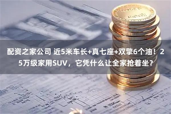 配资之家公司 近5米车长+真七座+双擎6个油！25万级家用SUV，它凭什么让全家抢着坐？