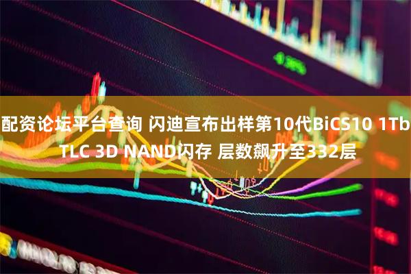 配资论坛平台查询 闪迪宣布出样第10代BiCS10 1Tb TLC 3D NAND闪存 层数飙升至332层