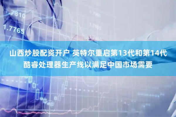 山西炒股配资开户 英特尔重启第13代和第14代酷睿处理器生产线以满足中国市场需要