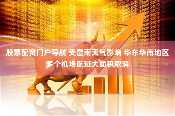 股票配资门户导航 受雷雨天气影响 华东华南地区多个机场航班大面积取消