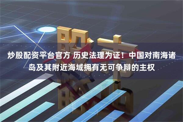 炒股配资平台官方 历史法理为证！中国对南海诸岛及其附近海域拥有无可争辩的主权