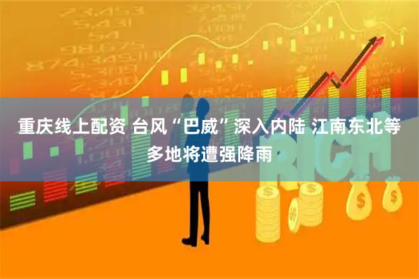 重庆线上配资 台风“巴威”深入内陆 江南东北等多地将遭强降雨