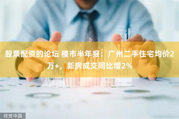 股票配资的论坛 楼市半年报：广州二手住宅均价2万+，新房成交同比增2%