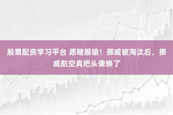 股票配资学习平台 愿赌服输！挪威被淘汰后，挪威航空真把头像换了