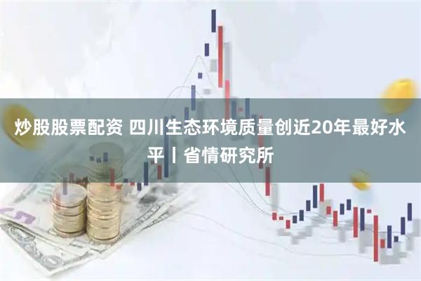 炒股股票配资 四川生态环境质量创近20年最好水平丨省情研究所