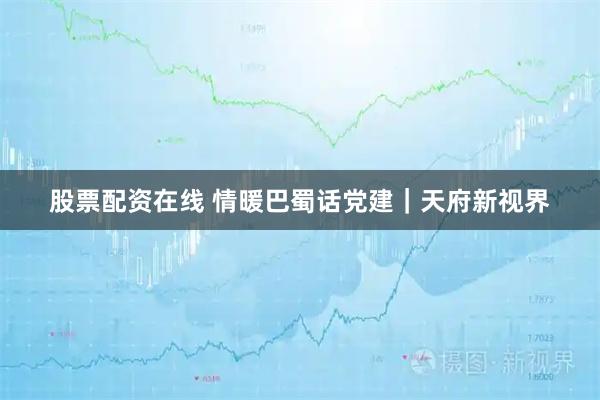 股票配资在线 情暖巴蜀话党建｜天府新视界