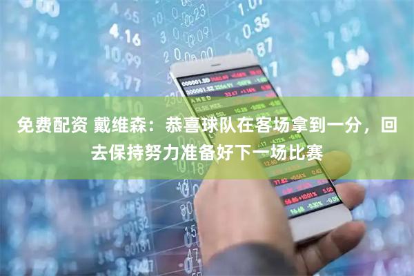 免费配资 戴维森：恭喜球队在客场拿到一分，回去保持努力准备好下一场比赛