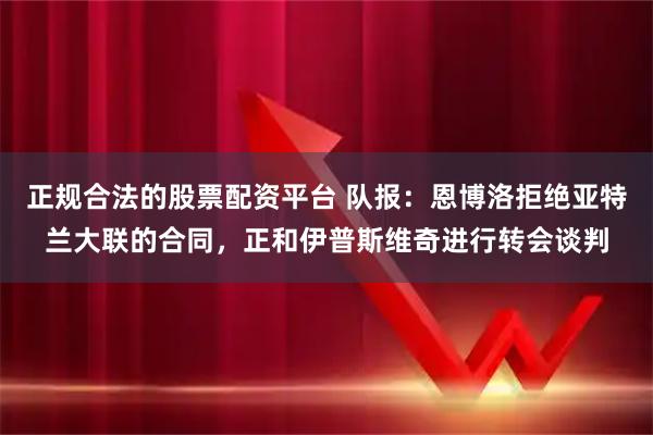 正规合法的股票配资平台 队报：恩博洛拒绝亚特兰大联的合同，正和伊普斯维奇进行转会谈判