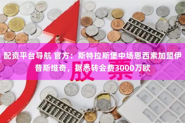 配资平台导航 官方：斯特拉斯堡中场恩西索加盟伊普斯维奇，据悉转会费3000万欧